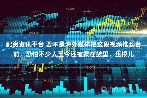 配资资讯平台 要不是海外媒体把这段视频推到台前，恐怕不少人至今还被蒙在鼓里，压根儿