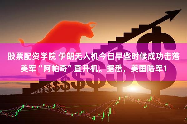 股票配资学院 伊朗无人机今日早些时候成功击落美军“阿帕奇”直升机。据悉,美国陆军1