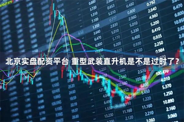 北京实盘配资平台 重型武装直升机是不是过时了？