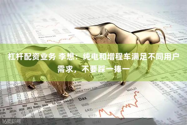 杠杆配资业务 李想：纯电和增程车满足不同用户需求，不要踩一捧一