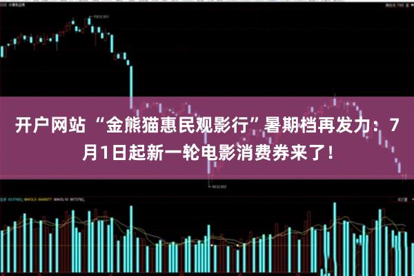 开户网站 “金熊猫惠民观影行”暑期档再发力：7月1日起新一轮电影消费券来了！