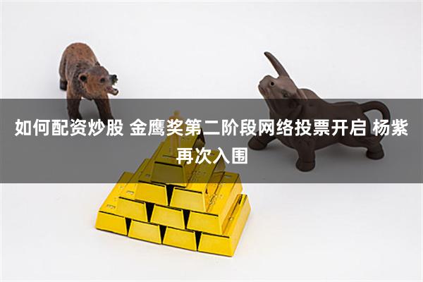 如何配资炒股 金鹰奖第二阶段网络投票开启 杨紫再次入围
