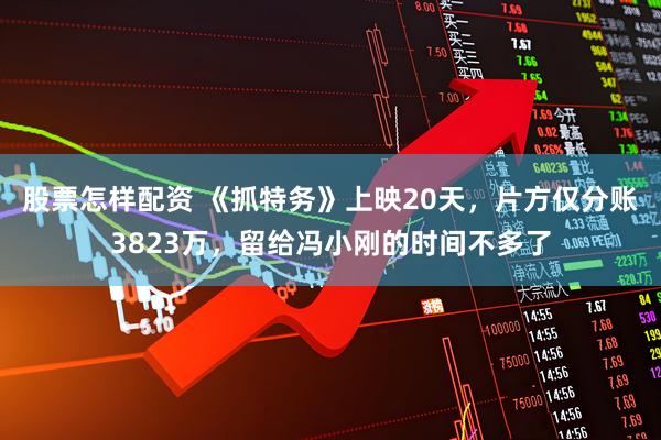 股票怎样配资 《抓特务》上映20天，片方仅分账3823万，留给冯小刚的时间不多了