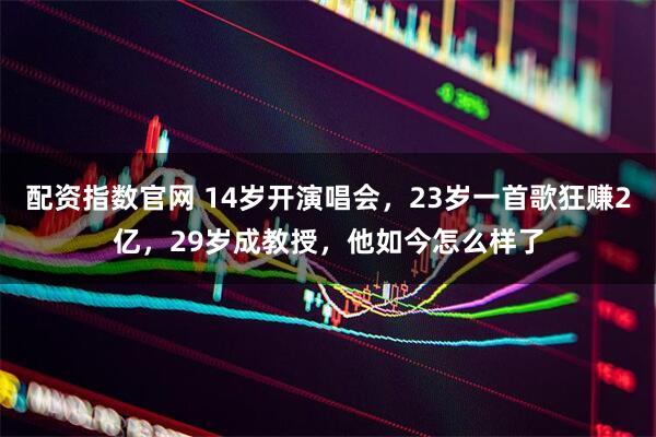 配资指数官网 14岁开演唱会，23岁一首歌狂赚2亿，29岁成教授，他如今怎么样了