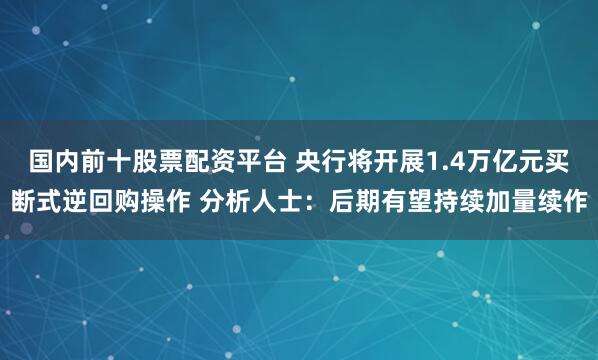 国内前十股票配资平台 央行将开展1.4万亿元买断式逆回购操作 分析人士:后期有望持续加量续作