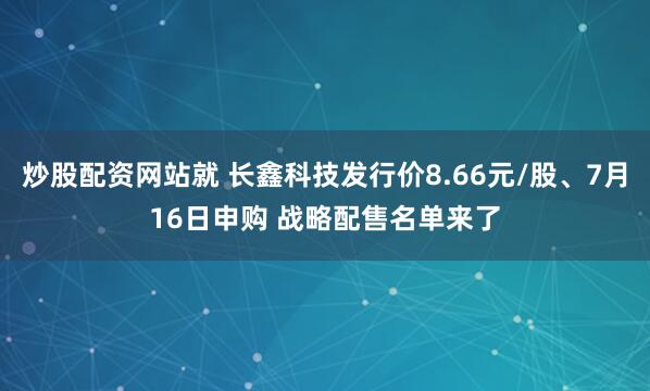 炒股配资网站就 长鑫科技发行价8.66元/股、7月16日申购 战略配售名单来了