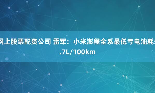 网上股票配资公司 雷军：小米澎程全系最低亏电油耗5.7L/100km