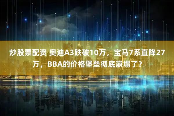 炒股票配资 奥迪A3跌破10万，宝马7系直降27万，BBA的价格堡垒彻底崩塌了？